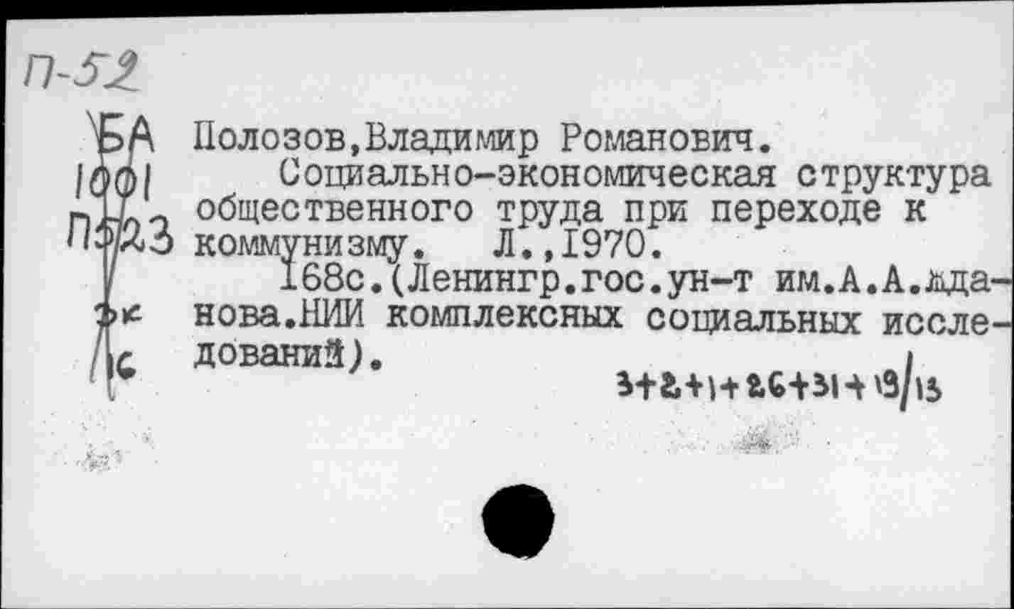 ﻿Полозов,Владимир Романович.
Социально-экономическая структура общественного труда при переходе к коммунизму. Л.,1970.
168с.(Ленингр.гос.ун-т им.А.А.ада нова.НИИ комплексных социальных иссле дований).	I